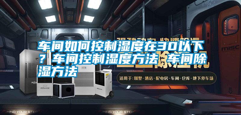 車間如何控制濕度在30以下？車間控制濕度方法 車間除濕方法