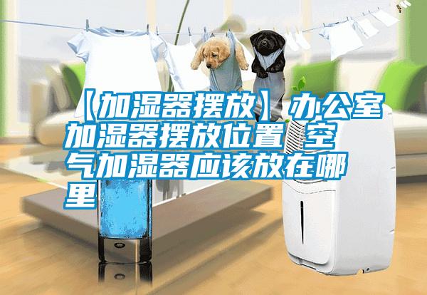 【加濕器擺放】辦公室加濕器擺放位置 空氣加濕器應該放在哪里