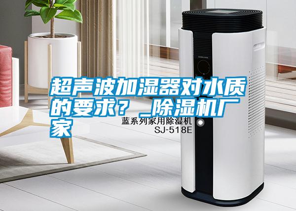 超聲波加濕器對水質的要求？_除濕機廠家