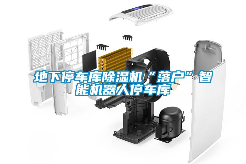 地下停車庫除濕機(jī)“落戶”智能機(jī)器人停車庫