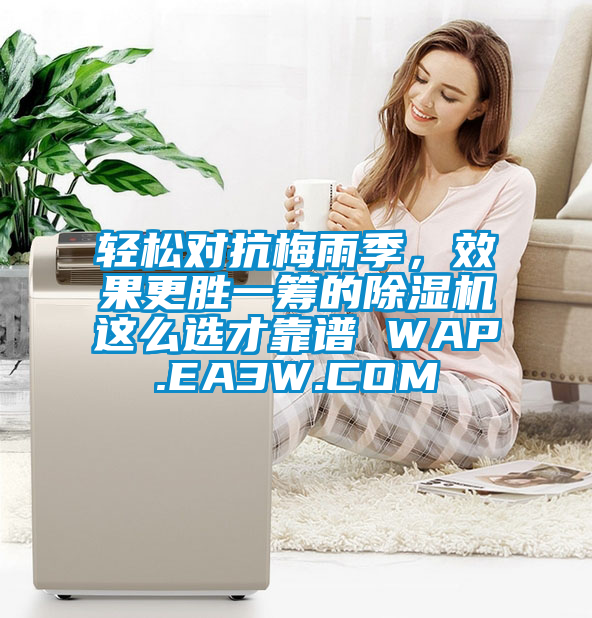 輕松對抗梅雨季，效果更勝一籌的除濕機這么選才靠譜 WAP.EA3W.COM