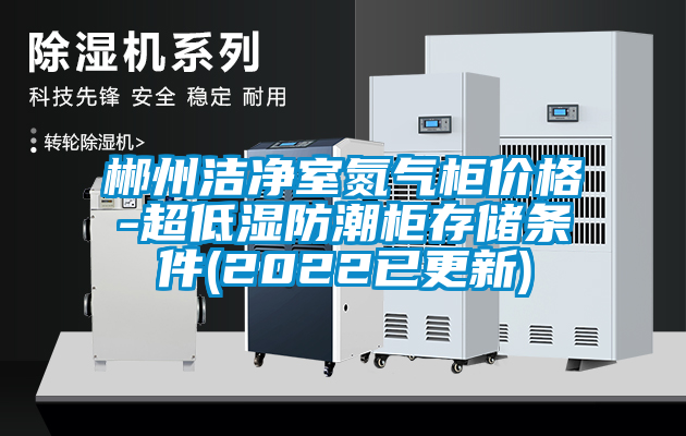 郴州潔凈室氮氣柜價格-超低濕防潮柜存儲條件(2022已更新)