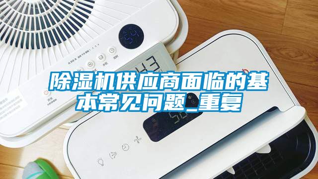 除濕機供應商面臨的基本常見問題_重復