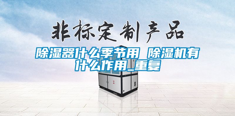 除濕器什么季節用 除濕機有什么作用_重復