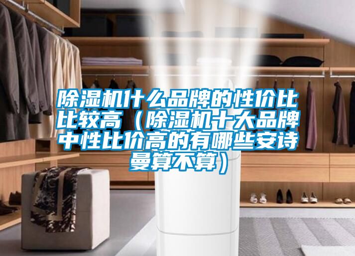 除濕機(jī)什么品牌的性價(jià)比比較高（除濕機(jī)十大品牌中性比價(jià)高的有哪些安詩(shī)曼算不算）