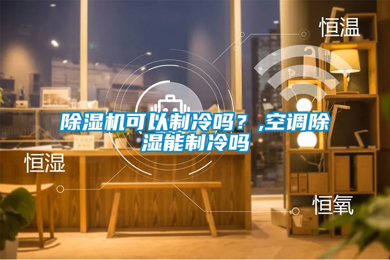 除濕機可以制冷嗎？,空調除濕能制冷嗎