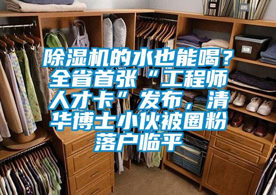 除濕機的水也能喝？全省首張“工程師人才卡”發布，清華博士小伙被圈粉落戶臨平