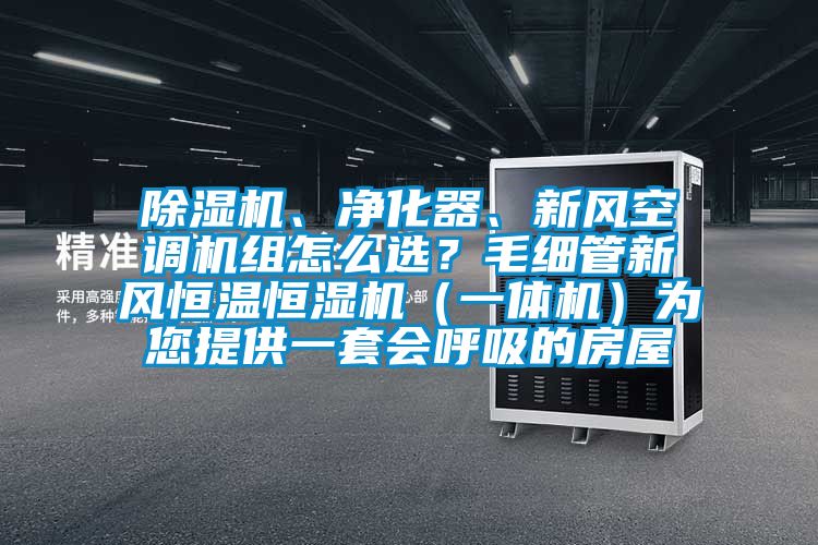 除濕機、凈化器、新風空調機組怎么選？毛細管新風恒溫恒濕機（一體機）為您提供一套會呼吸的房屋