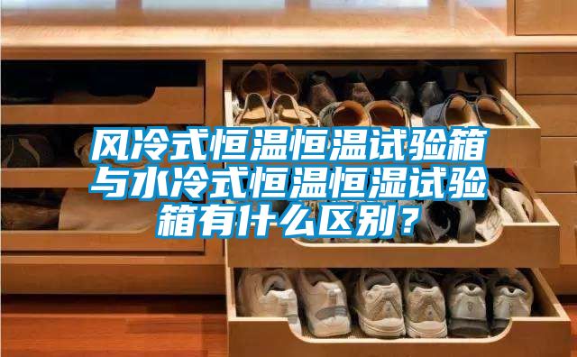 風冷式恒溫恒溫試驗箱與水冷式恒溫恒濕試驗箱有什么區別？