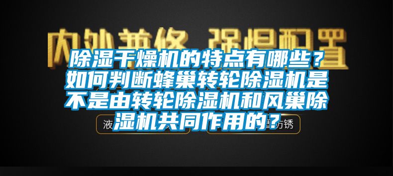 除濕干燥機的特點有哪些？如何判斷蜂巢轉輪除濕機是不是由轉輪除濕機和風巢除濕機共同作用的？