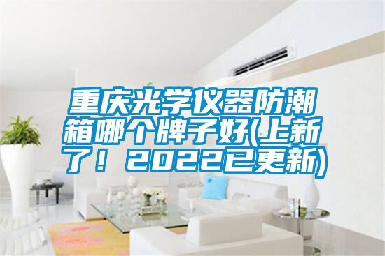 重慶光學(xué)儀器防潮箱哪個(gè)牌子好(上新了！2022已更新)